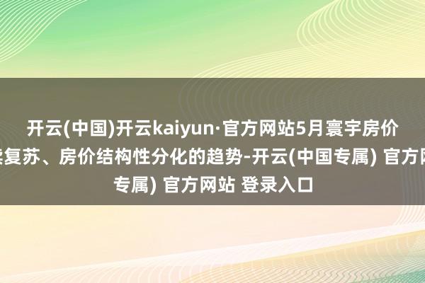开云(中国)开云kaiyun·官方网站5月寰宇房价不时商场执续复苏、房价结构性分化的趋势-开云(中国专属) 官方网站 登录入口