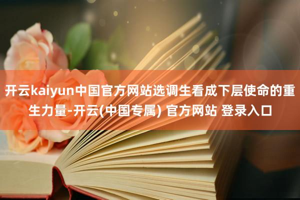 开云kaiyun中国官方网站选调生看成下层使命的重生力量-开云(中国专属) 官方网站 登录入口