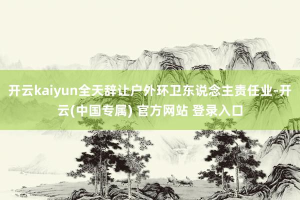 开云kaiyun全天辞让户外环卫东说念主责任业-开云(中国专属) 官方网站 登录入口