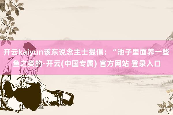 开云kaiyun该东说念主士提倡：“池子里面养一些鱼之类的-开云(中国专属) 官方网站 登录入口