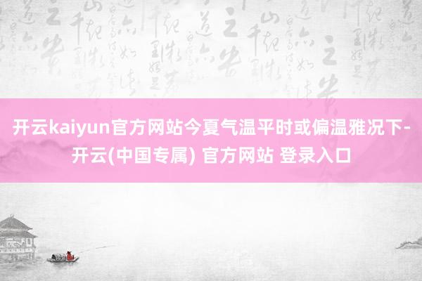 开云kaiyun官方网站今夏气温平时或偏温雅况下-开云(中国专属) 官方网站 登录入口