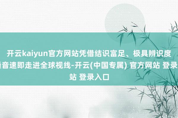 开云kaiyun官方网站凭借结识富足、极具辨识度的嗓音速即走进全球视线-开云(中国专属) 官方网站 登录入口