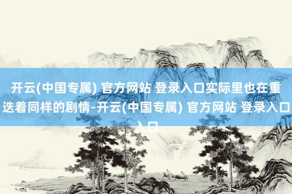 开云(中国专属) 官方网站 登录入口实际里也在重迭着同样的剧情-开云(中国专属) 官方网站 登录入口