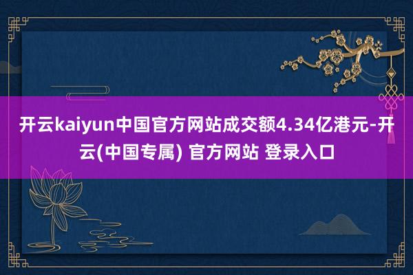 开云kaiyun中国官方网站成交额4.34亿港元-开云(中国专属) 官方网站 登录入口