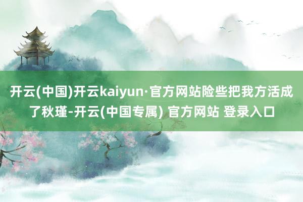 开云(中国)开云kaiyun·官方网站险些把我方活成了秋瑾-开云(中国专属) 官方网站 登录入口