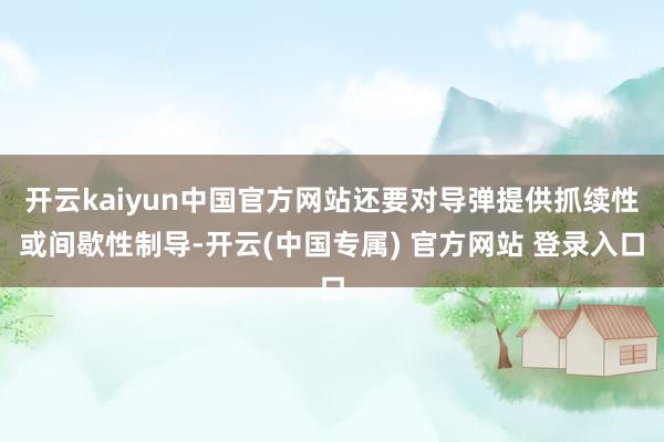开云kaiyun中国官方网站还要对导弹提供抓续性或间歇性制导-开云(中国专属) 官方网站 登录入口