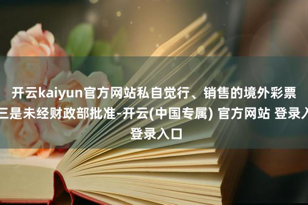 开云kaiyun官方网站私自觉行、销售的境外彩票；三是未经财政部批准-开云(中国专属) 官方网站 登录入口