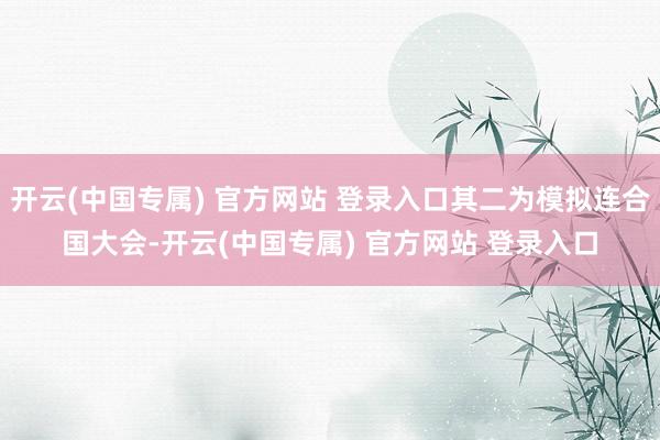 开云(中国专属) 官方网站 登录入口其二为模拟连合国大会-开云(中国专属) 官方网站 登录入口