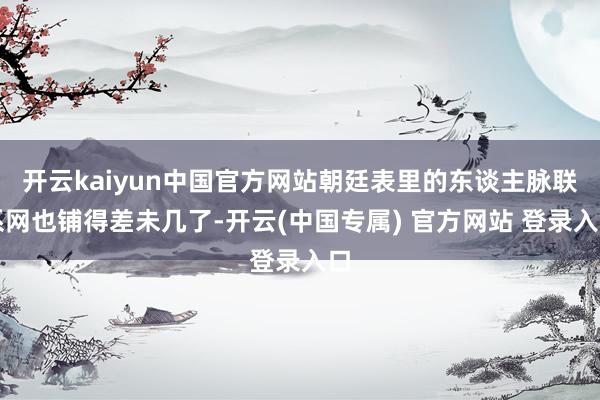 开云kaiyun中国官方网站朝廷表里的东谈主脉联系网也铺得差未几了-开云(中国专属) 官方网站 登录入口