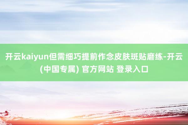 开云kaiyun但需细巧提前作念皮肤斑贴磨练-开云(中国专属) 官方网站 登录入口