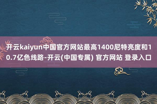 开云kaiyun中国官方网站最高1400尼特亮度和10.7亿色线路-开云(中国专属) 官方网站 登录入口