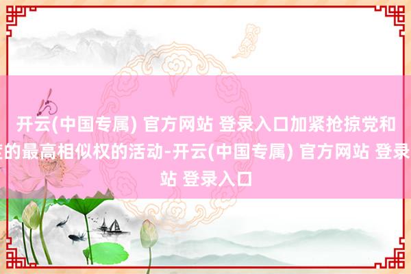 开云(中国专属) 官方网站 登录入口加紧抢掠党和国度的最高相似权的活动-开云(中国专属) 官方网站 登录入口
