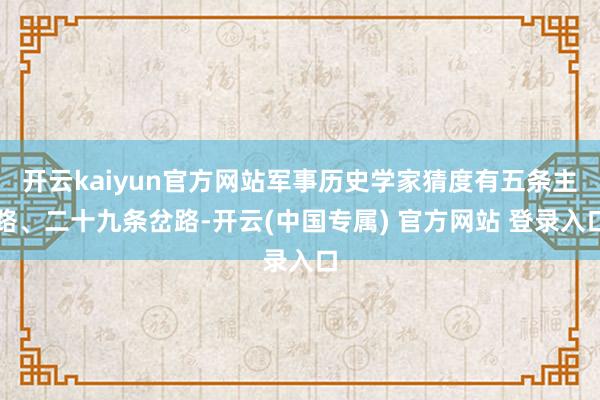 开云kaiyun官方网站军事历史学家猜度有五条主路、二十九条岔路-开云(中国专属) 官方网站 登录入口