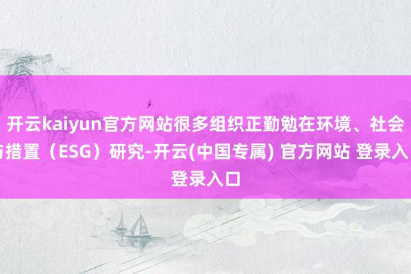 开云kaiyun官方网站很多组织正勤勉在环境、社会与措置（ESG）研究-开云(中国专属) 官方网站 登录入口