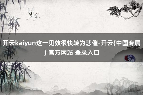 开云kaiyun这一见效很快转为悲催-开云(中国专属) 官方网站 登录入口