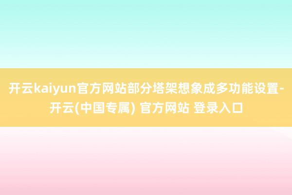 开云kaiyun官方网站部分塔架想象成多功能设置-开云(中国专属) 官方网站 登录入口