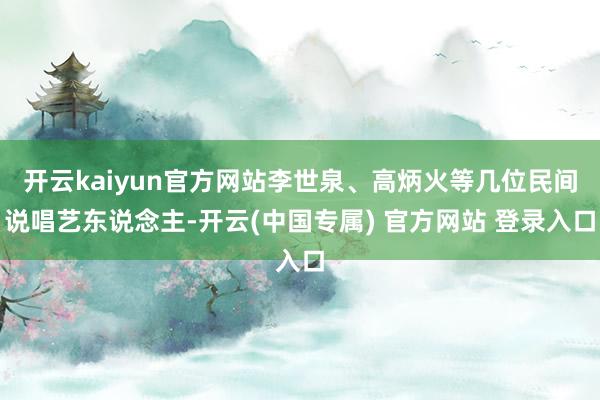 开云kaiyun官方网站李世泉、高炳火等几位民间说唱艺东说念主-开云(中国专属) 官方网站 登录入口