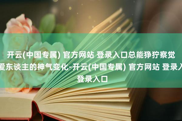 开云(中国专属) 官方网站 登录入口总能狰狞察觉到爱东谈主的神气变化-开云(中国专属) 官方网站 登录入口