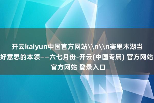 开云kaiyun中国官方网站\n\n赛里木湖当今赶巧最好意思的本领——六七月份-开云(中国专属) 官方网站 登录入口