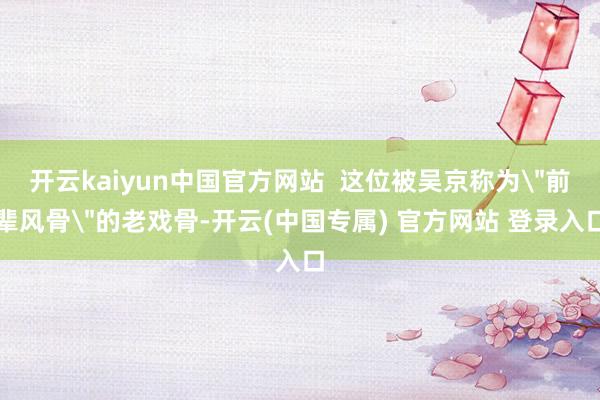 开云kaiyun中国官方网站 这位被吴京称为