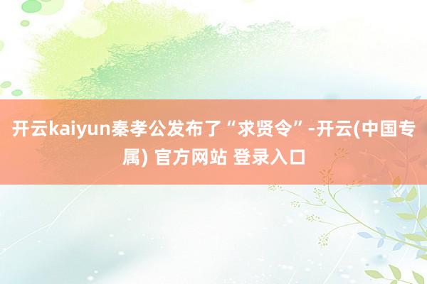 开云kaiyun秦孝公发布了“求贤令”-开云(中国专属) 官方网站 登录入口