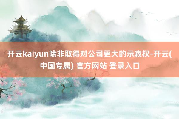 开云kaiyun除非取得对公司更大的示寂权-开云(中国专属) 官方网站 登录入口