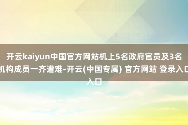 开云kaiyun中国官方网站机上5名政府官员及3名机构成员一齐遭难-开云(中国专属) 官方网站 登录入口