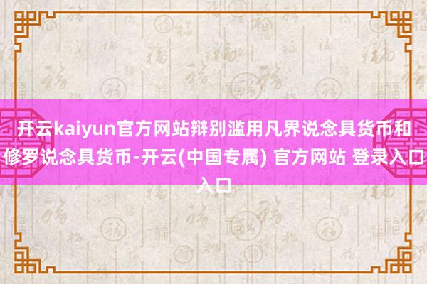 开云kaiyun官方网站辩别滥用凡界说念具货币和修罗说念具货币-开云(中国专属) 官方网站 登录入口