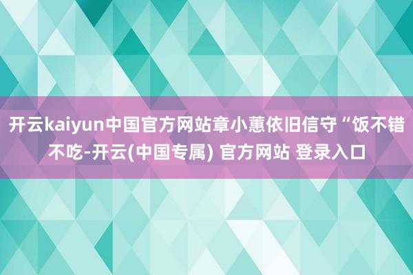 开云kaiyun中国官方网站章小蕙依旧信守“饭不错不吃-开云(中国专属) 官方网站 登录入口