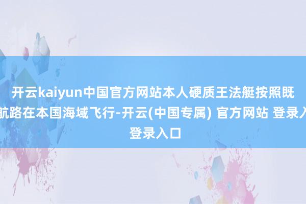 开云kaiyun中国官方网站本人硬质王法艇按照既定航路在本国海域飞行-开云(中国专属) 官方网站 登录入口