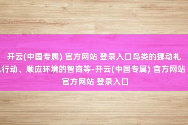 开云(中国专属) 官方网站 登录入口鸟类的挪动礼貌、生息行动、顺应环境的智商等-开云(中国专属) 官方网站 登录入口