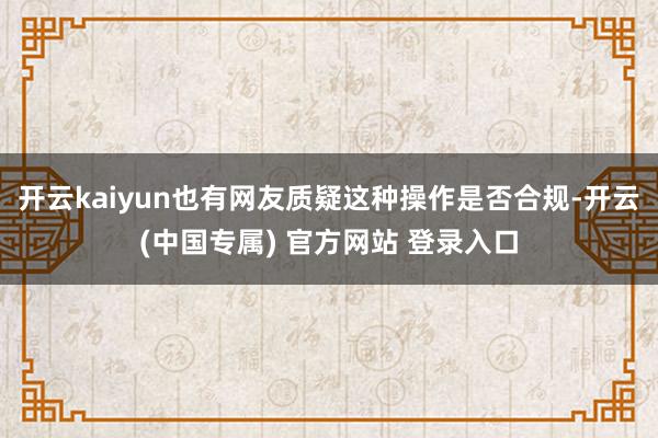 开云kaiyun也有网友质疑这种操作是否合规-开云(中国专属) 官方网站 登录入口