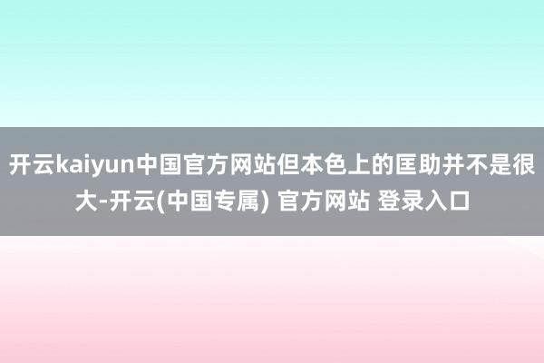 开云kaiyun中国官方网站但本色上的匡助并不是很大-开云(中国专属) 官方网站 登录入口