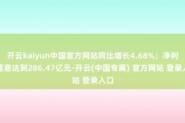开云kaiyun中国官方网站同比增长4.68%；净利润蓄意达到286.47亿元-开云(中国专属) 官方网站 登录入口