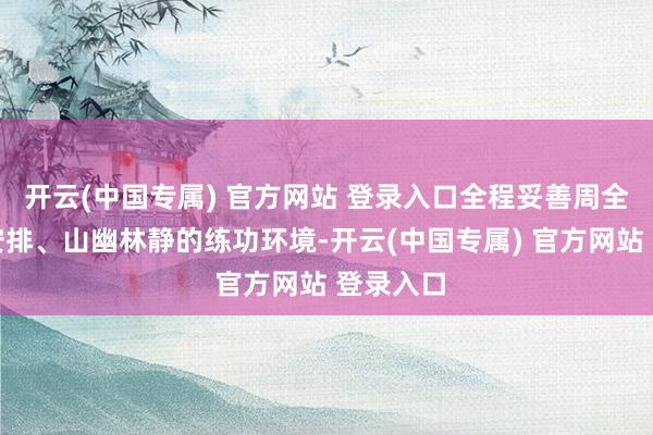 开云(中国专属) 官方网站 登录入口全程妥善周全的食宿安排、山幽林静的练功环境-开云(中国专属) 官方网站 登录入口