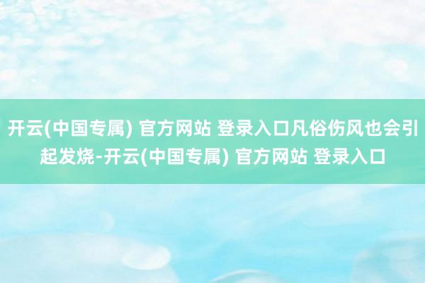 开云(中国专属) 官方网站 登录入口凡俗伤风也会引起发烧-开云(中国专属) 官方网站 登录入口