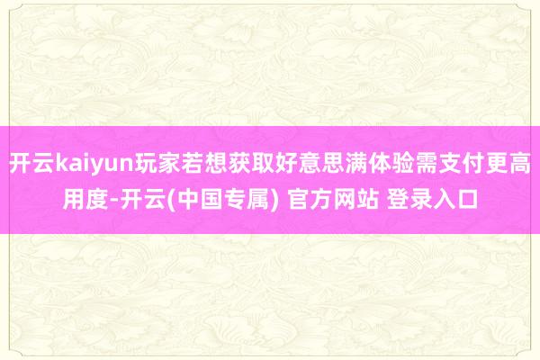 开云kaiyun玩家若想获取好意思满体验需支付更高用度-开云(中国专属) 官方网站 登录入口