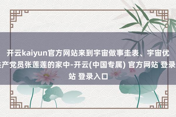 开云kaiyun官方网站来到宇宙做事圭表、宇宙优秀共产党员张莲莲的家中-开云(中国专属) 官方网站 登录入口