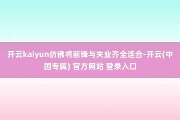 开云kaiyun仿佛将前锋与失业齐全连合-开云(中国专属) 官方网站 登录入口