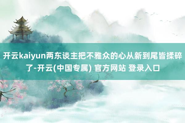 开云kaiyun两东谈主把不雅众的心从新到尾皆揉碎了-开云(中国专属) 官方网站 登录入口
