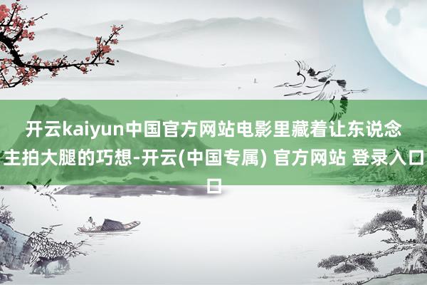 开云kaiyun中国官方网站　　电影里藏着让东说念主拍大腿的巧想-开云(中国专属) 官方网站 登录入口