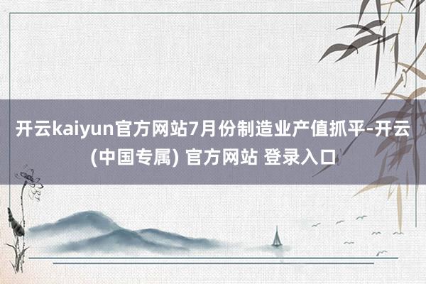 开云kaiyun官方网站　　7月份制造业产值抓平-开云(中国专属) 官方网站 登录入口