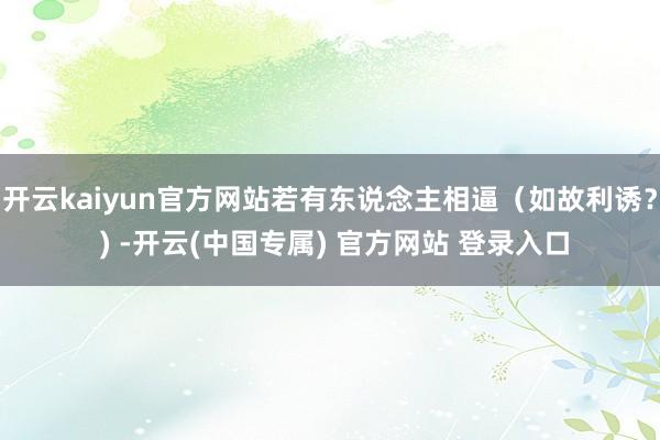 开云kaiyun官方网站若有东说念主相逼（如故利诱？ ) -开云(中国专属) 官方网站 登录入口