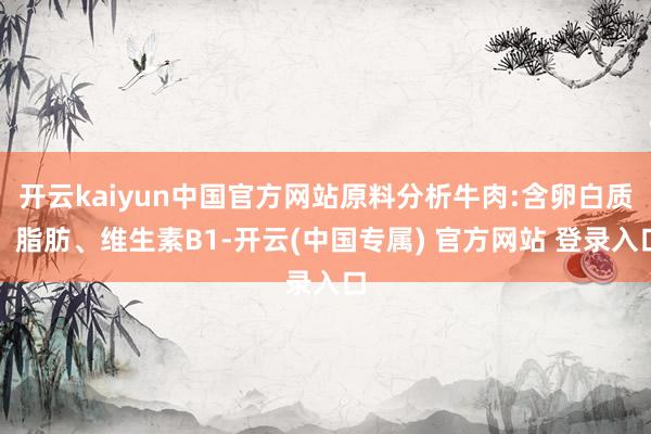 开云kaiyun中国官方网站原料分析牛肉:含卵白质、脂肪、维生素B1-开云(中国专属) 官方网站 登录入口