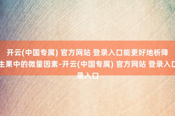 开云(中国专属) 官方网站 登录入口能更好地析降生果中的微量因素-开云(中国专属) 官方网站 登录入口