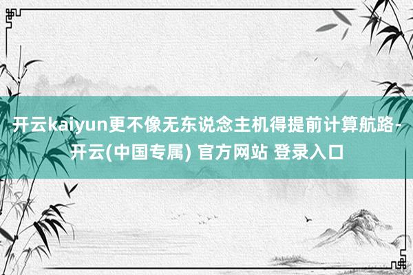 开云kaiyun更不像无东说念主机得提前计算航路-开云(中国专属) 官方网站 登录入口