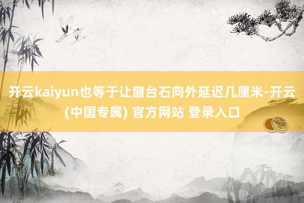 开云kaiyun也等于让窗台石向外延迟几厘米-开云(中国专属) 官方网站 登录入口