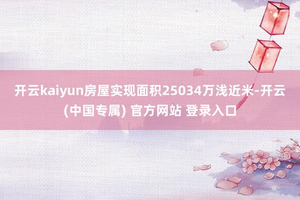 开云kaiyun房屋实现面积25034万浅近米-开云(中国专属) 官方网站 登录入口