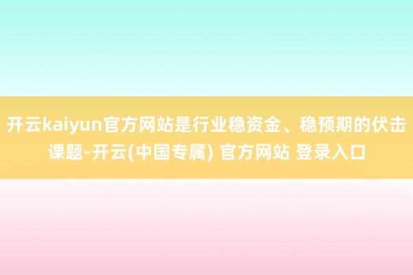开云kaiyun官方网站是行业稳资金、稳预期的伏击课题-开云(中国专属) 官方网站 登录入口