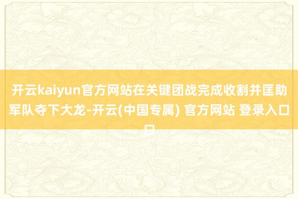 开云kaiyun官方网站在关键团战完成收割并匡助军队夺下大龙-开云(中国专属) 官方网站 登录入口